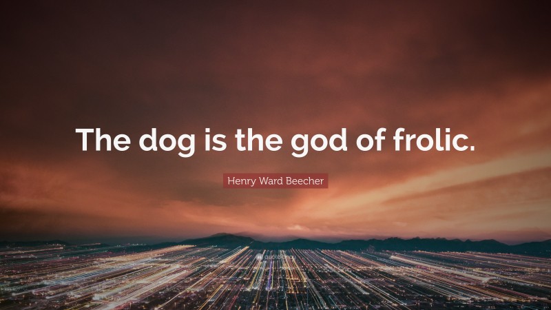Henry Ward Beecher Quote: “The dog is the god of frolic.”