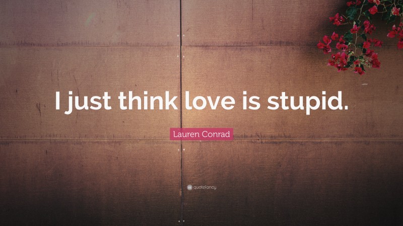 Lauren Conrad Quote: “I just think love is stupid.”