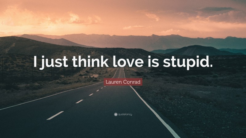 Lauren Conrad Quote: “I just think love is stupid.”