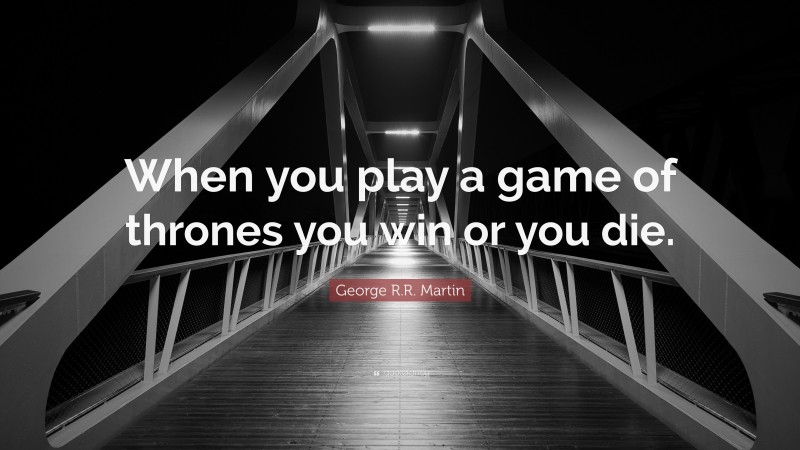 George R.R. Martin Quote: “When you play a game of thrones you win or you die.”