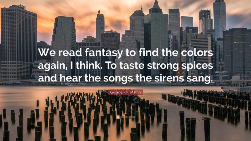 George R.R. Martin Quote: “We read fantasy to find the colors again, I think. To taste strong spices and hear the songs the sirens sang.”
