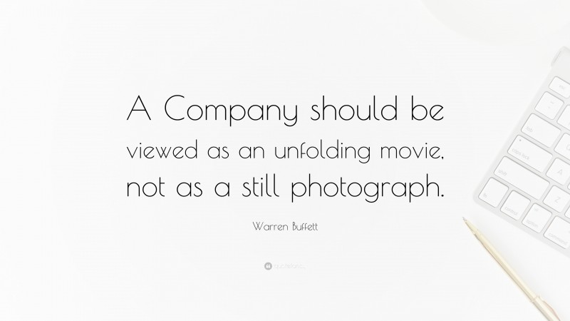 Warren Buffett Quote: “A Company should be viewed as an unfolding movie, not as a still photograph.”