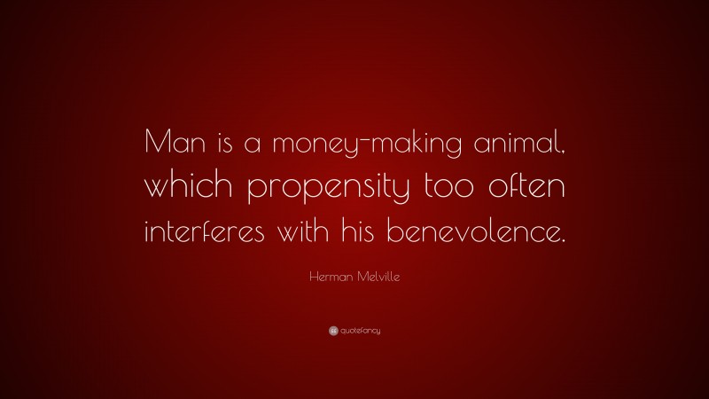 Herman Melville Quote: “Man is a money-making animal, which propensity too often interferes with his benevolence.”