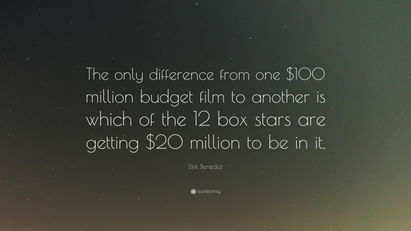 Dirk Benedict Quote: “The only difference from one $100 million budget film to another is which of the 12 box stars are getting $20 million to be in it.”