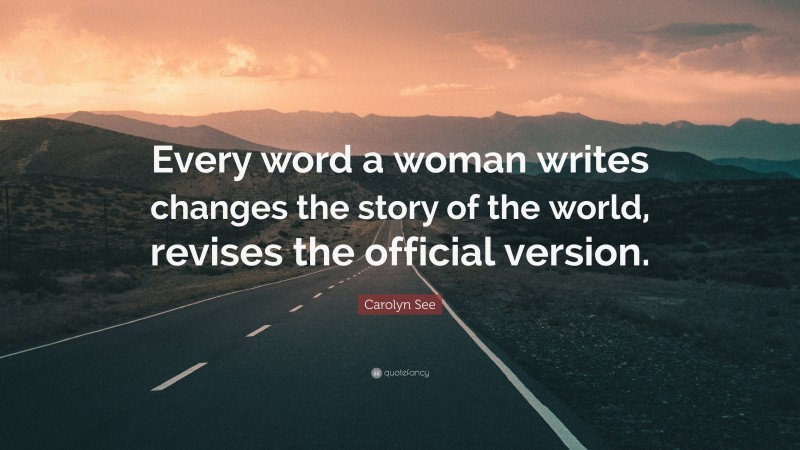 Carolyn See Quote: “Every word a woman writes changes the story of the world, revises the official version.”
