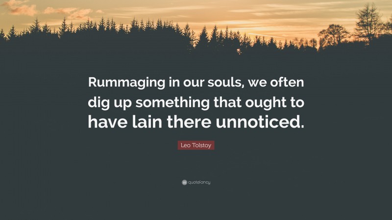 Leo Tolstoy Quote: “Rummaging in our souls, we often dig up something that ought to have lain there unnoticed.”