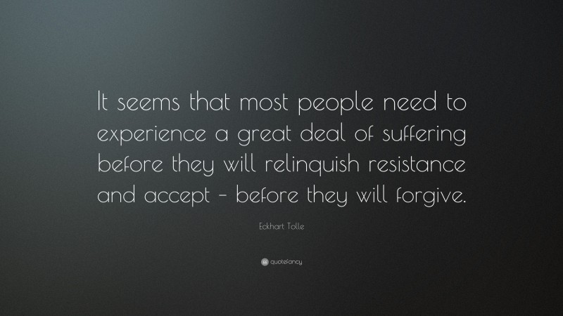 Eckhart Tolle Quote: “It seems that most people need to experience a great deal of suffering before they will relinquish resistance and accept – before they will forgive.”