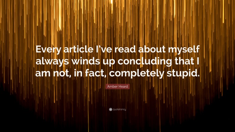 Amber Heard Quote: “Every article I’ve read about myself always winds up concluding that I am not, in fact, completely stupid.”
