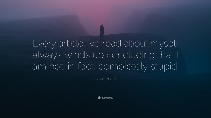 Amber Heard Quote: “Every article I’ve read about myself always winds up concluding that I am not, in fact, completely stupid.”
