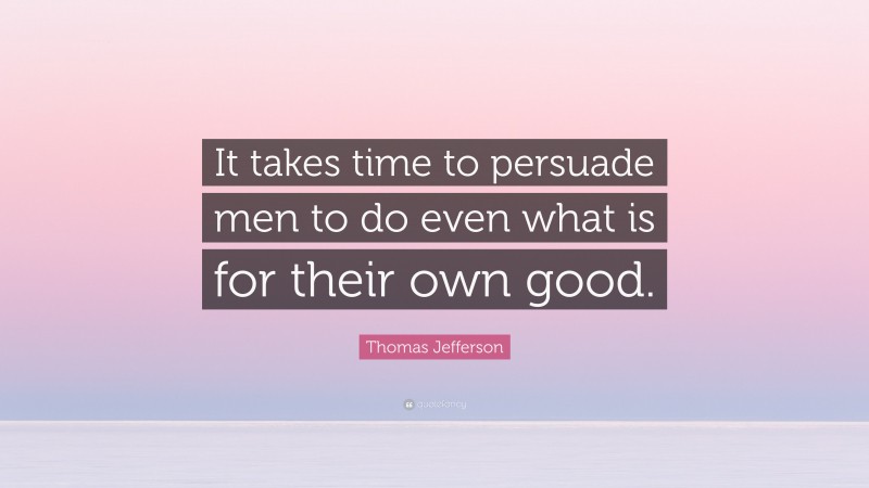 Thomas Jefferson Quote: “It takes time to persuade men to do even what is for their own good.”