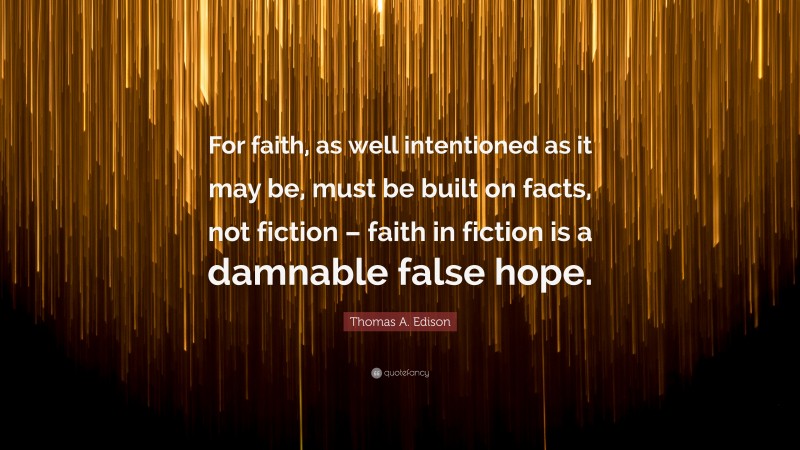 Thomas A. Edison Quote: “For faith, as well intentioned as it may be, must be built on facts, not fiction – faith in fiction is a damnable false hope.”