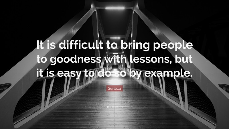 Seneca Quote: “It is difficult to bring people to goodness with lessons, but it is easy to do so by example.”