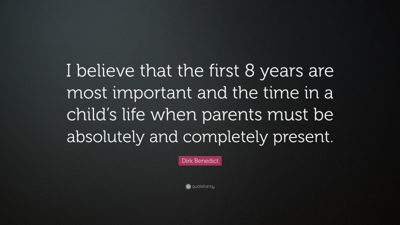 Dirk Benedict Quote: “I believe that the first 8 years are most important and the time in a child’s life when parents must be absolutely and completely present.”