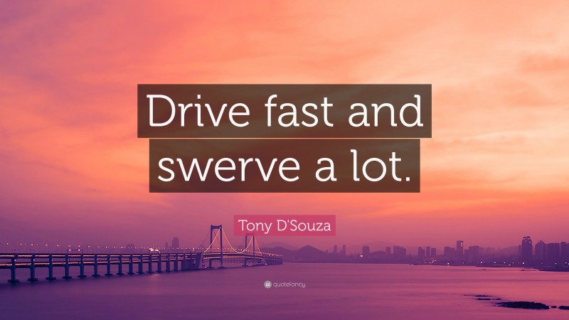 Tony D'Souza Quote: “Drive fast and swerve a lot.”