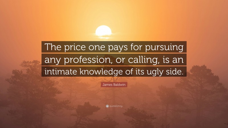 James Baldwin Quote: “The price one pays for pursuing any profession, or calling, is an intimate knowledge of its ugly side.”