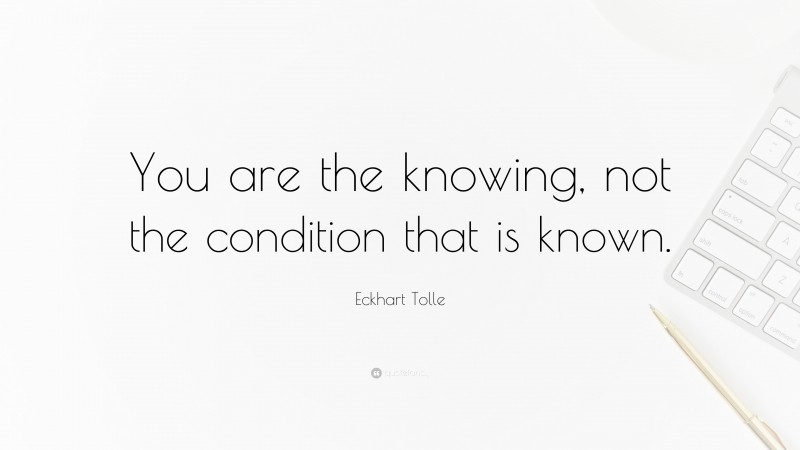 Eckhart Tolle Quote: “You are the knowing, not the condition that is known.”