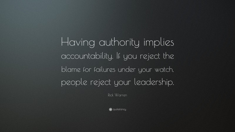 Rick Warren Quote: “Having authority implies accountability. If you reject the blame for failures under your watch, people reject your leadership.”