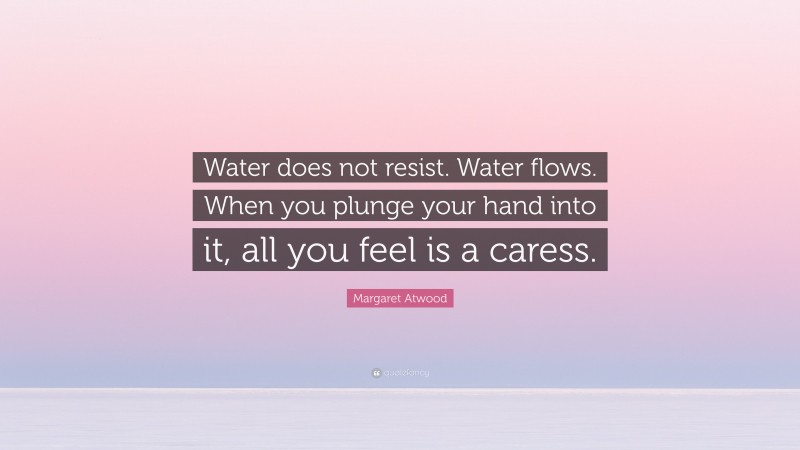 Margaret Atwood Quote: “Water does not resist. Water flows. When you plunge your hand into it, all you feel is a caress.”
