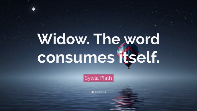 Sylvia Plath Quote: “Widow. The word consumes itself.”