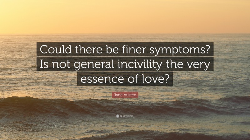 Jane Austen Quote: “Could there be finer symptoms? Is not general incivility the very essence of love?”