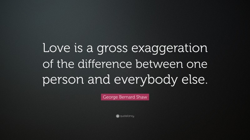 George Bernard Shaw Quote: “Love is a gross exaggeration of the difference between one person and everybody else.”