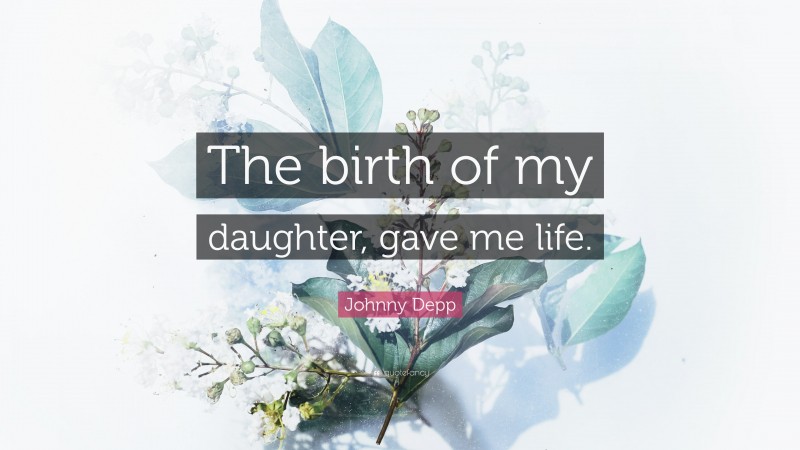 Johnny Depp Quote: “The birth of my daughter, gave me life.”