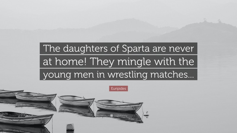 Euripides Quote: “The daughters of Sparta are never at home! They mingle with the young men in wrestling matches...”
