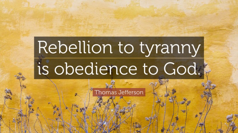 Thomas Jefferson Quote: “Rebellion to tyranny is obedience to God.”