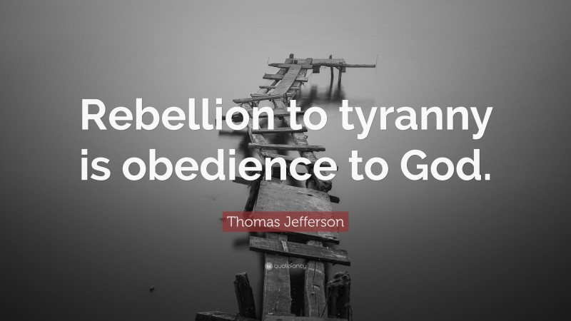 Thomas Jefferson Quote: “Rebellion to tyranny is obedience to God.”