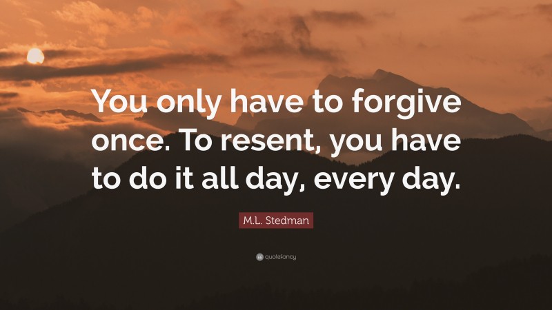 M.L. Stedman Quote: “You only have to forgive once. To resent, you have to do it all day, every day.”