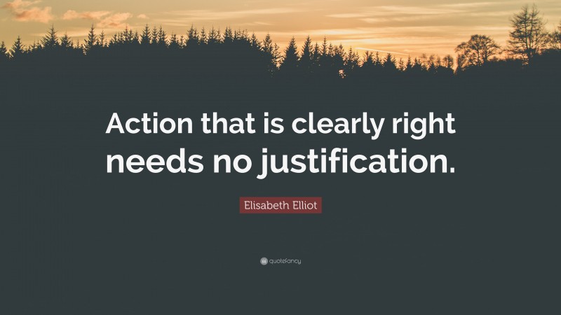 Elisabeth Elliot Quote: “Action that is clearly right needs no justification.”