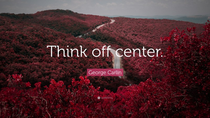 George Carlin Quote: “Think off center.”