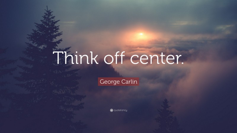 George Carlin Quote: “Think off center.”