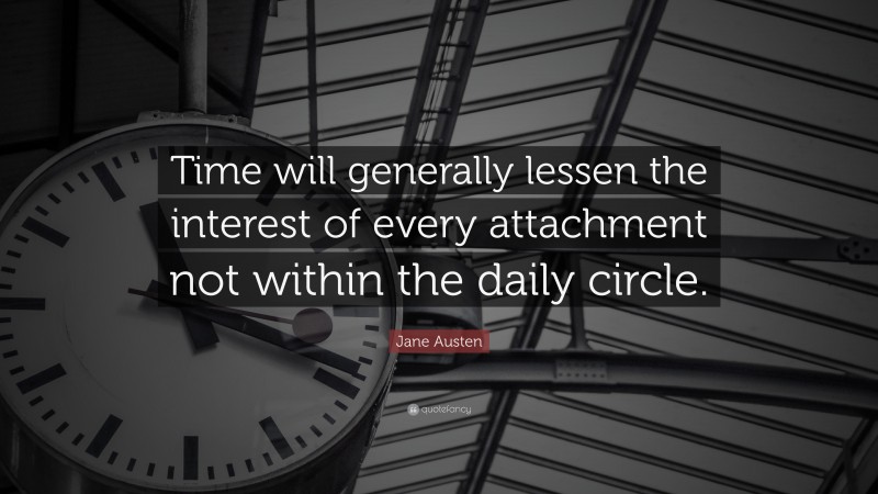 Jane Austen Quote: “Time will generally lessen the interest of every attachment not within the daily circle.”