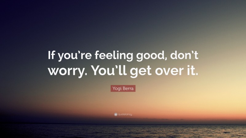 Yogi Berra Quote: “If you’re feeling good, don’t worry. You’ll get over it.”