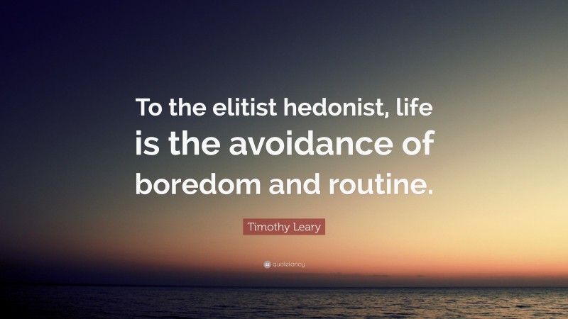 Timothy Leary Quote: “To the elitist hedonist, life is the avoidance of boredom and routine.”