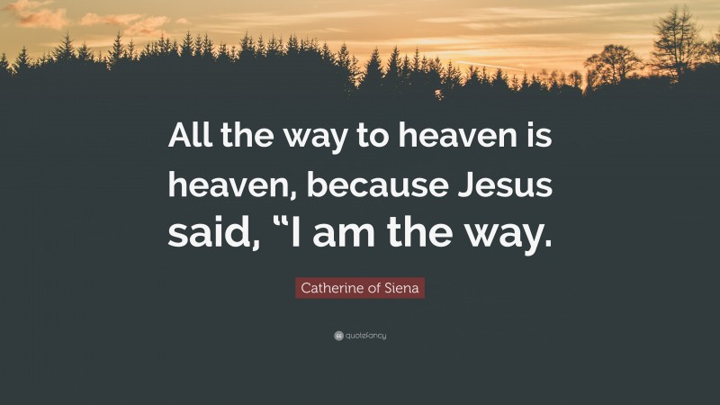Catherine of Siena Quote: “All the way to heaven is heaven, because Jesus said, “I am the way.”