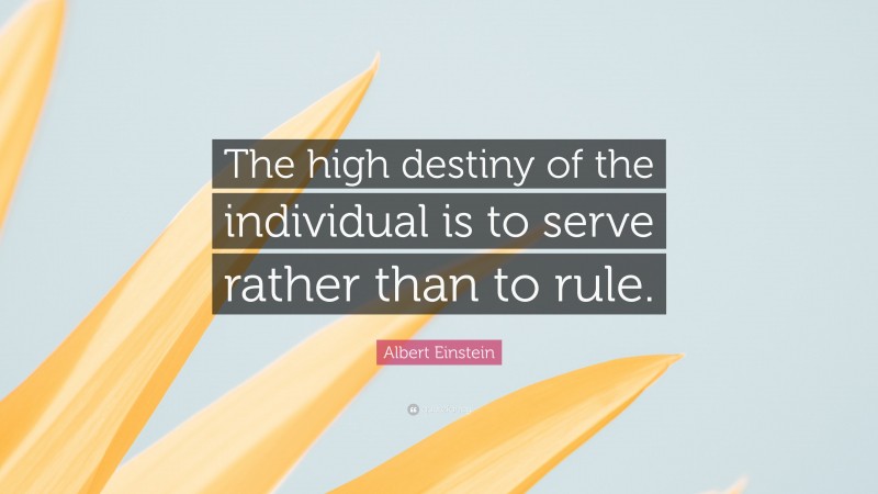 Albert Einstein Quote: “The high destiny of the individual is to serve rather than to rule.”