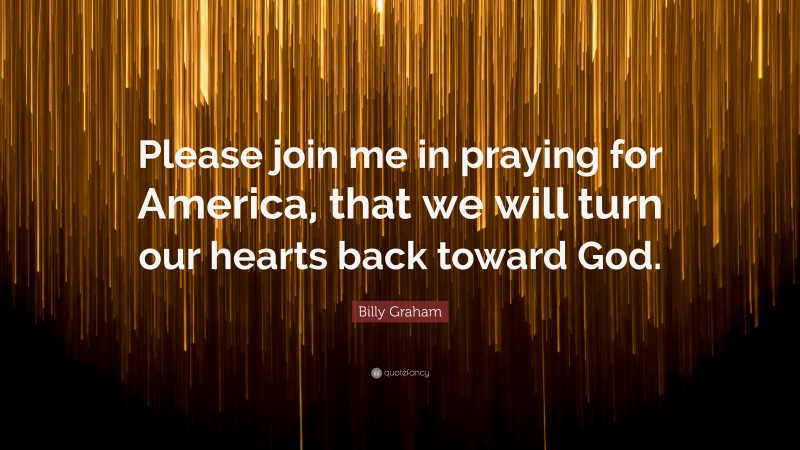 Billy Graham Quote: “Please join me in praying for America, that we will turn our hearts back toward God.”