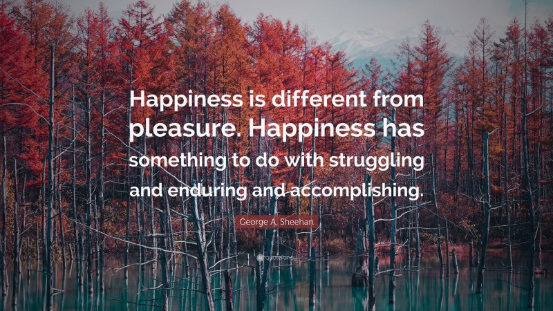 George A. Sheehan Quote: “Happiness is different from pleasure. Happiness has something to do with struggling and enduring and accomplishing.”