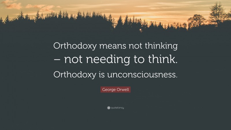 George Orwell Quote: “Orthodoxy means not thinking – not needing to think. Orthodoxy is unconsciousness.”