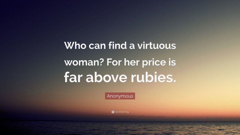 Anonymous Quote: “Who can find a virtuous woman? For her price is far above rubies.”