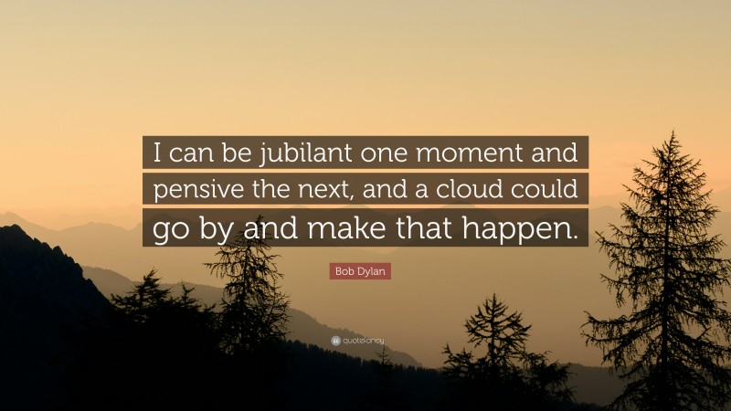 Bob Dylan Quote: “I can be jubilant one moment and pensive the next, and a cloud could go by and make that happen.”