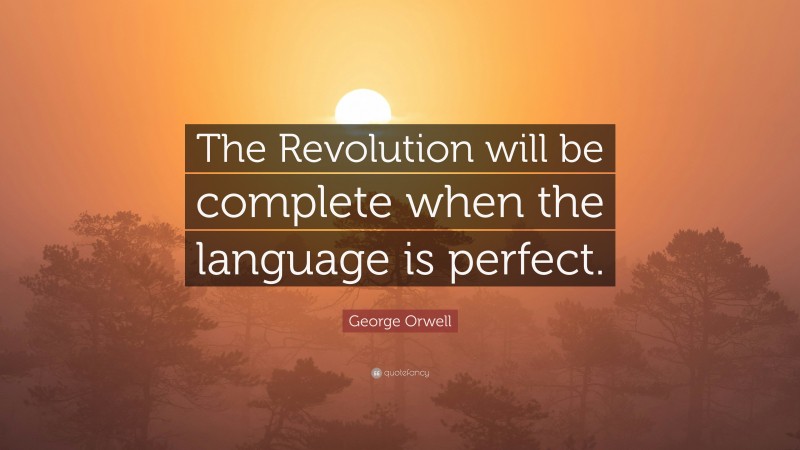 George Orwell Quote: “The Revolution will be complete when the language is perfect.”