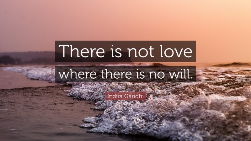 Indira Gandhi Quote: “There is not love where there is no will.”