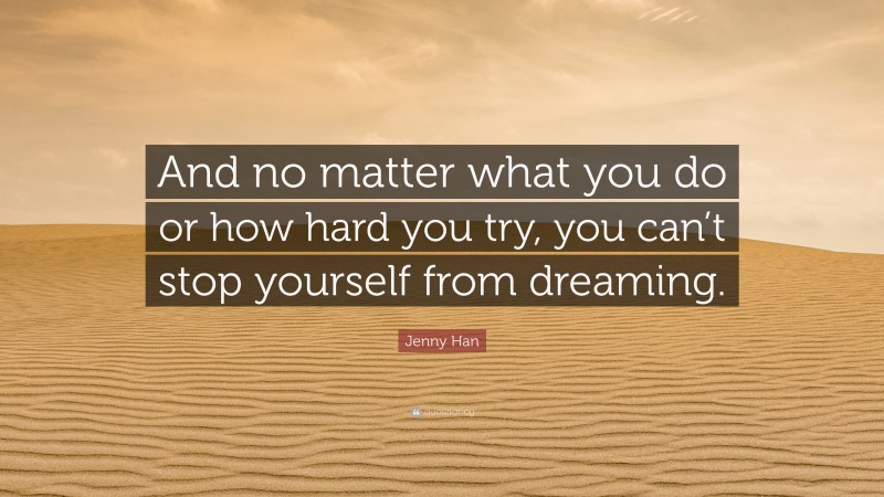 Jenny Han Quote: “And no matter what you do or how hard you try, you can’t stop yourself from dreaming.”