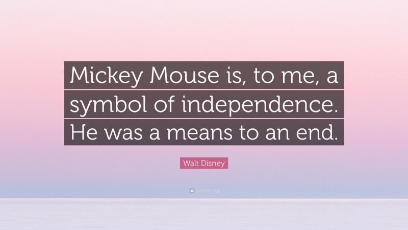 Walt Disney Quote: “Mickey Mouse is, to me, a symbol of independence. He was a means to an end.”
