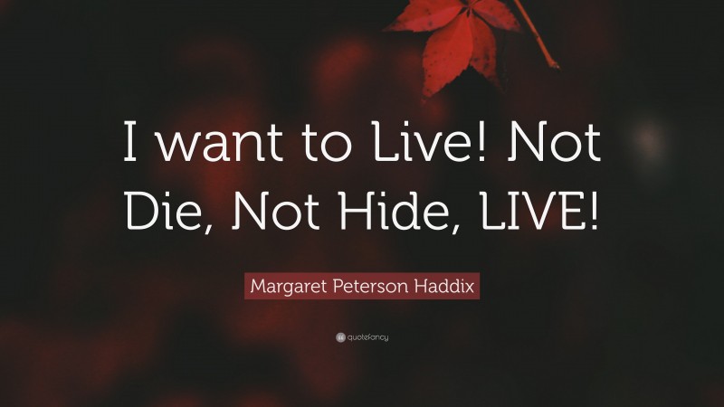 Margaret Peterson Haddix Quote: “I want to Live! Not Die, Not Hide, LIVE!”