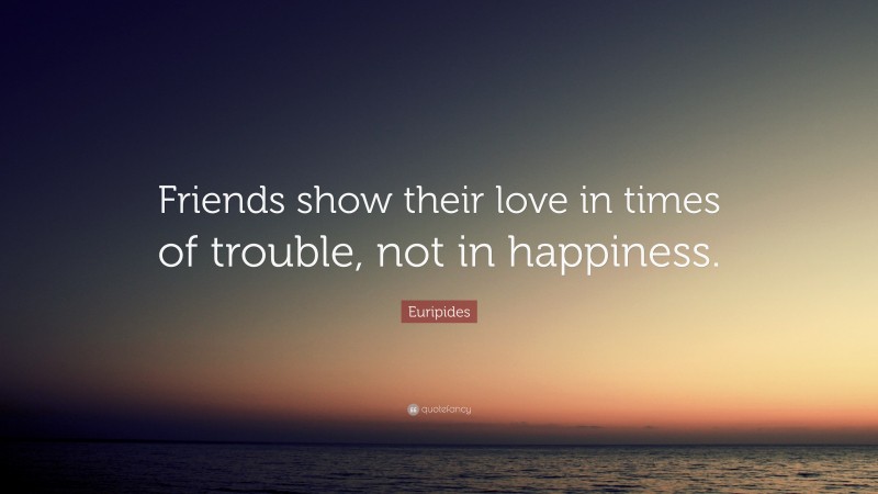 Euripides Quote: “Friends show their love in times of trouble, not in happiness.”