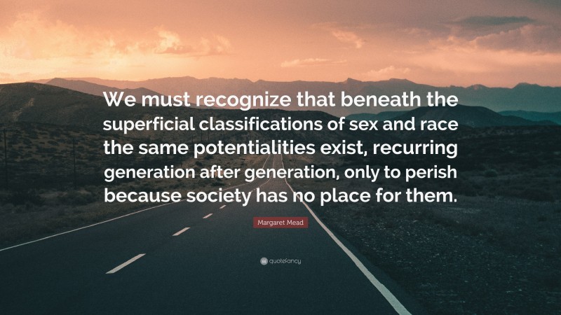Margaret Mead Quote: “We must recognize that beneath the superficial classifications of sex and race the same potentialities exist, recurring generation after generation, only to perish because society has no place for them.”